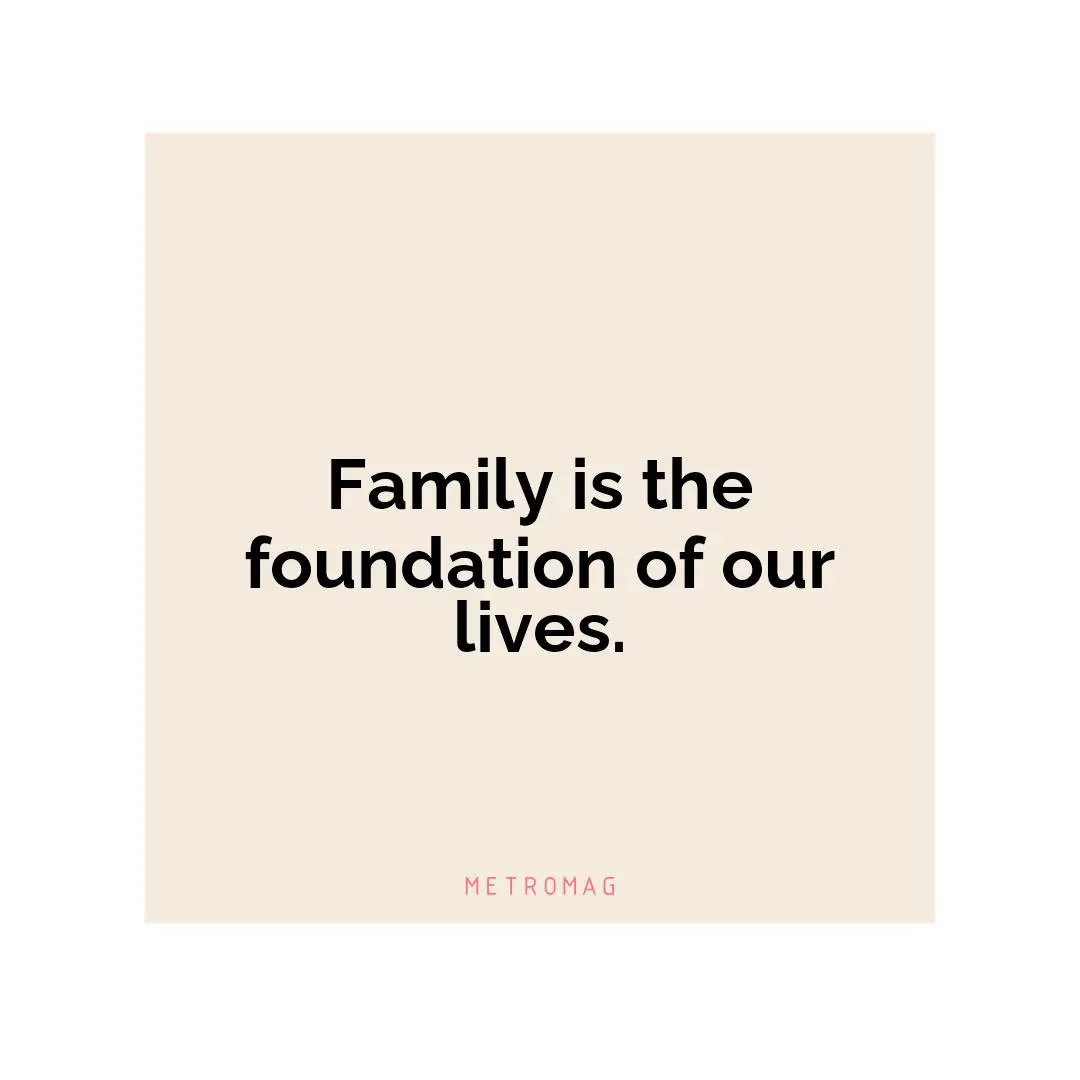 Family is the foundation of our lives.
