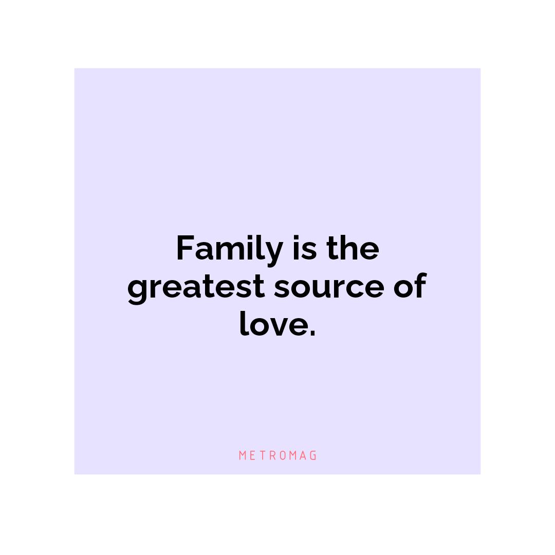 Family is the greatest source of love.
