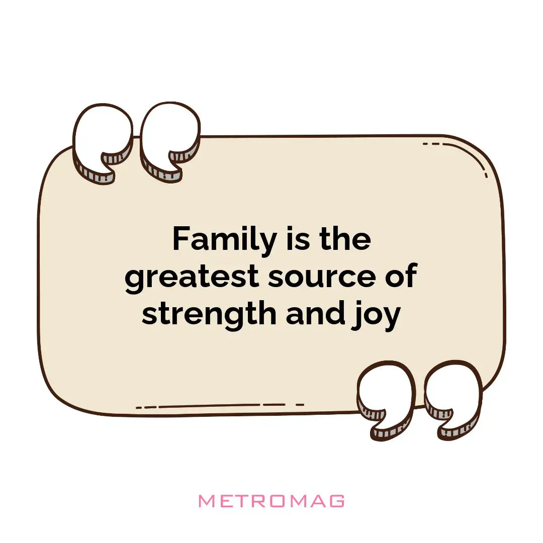 Family is the greatest source of strength and joy