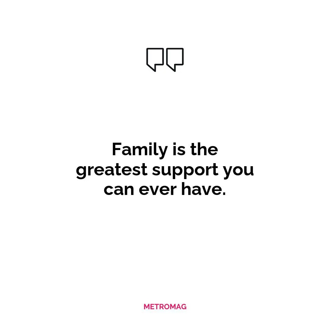 Family is the greatest support you can ever have.
