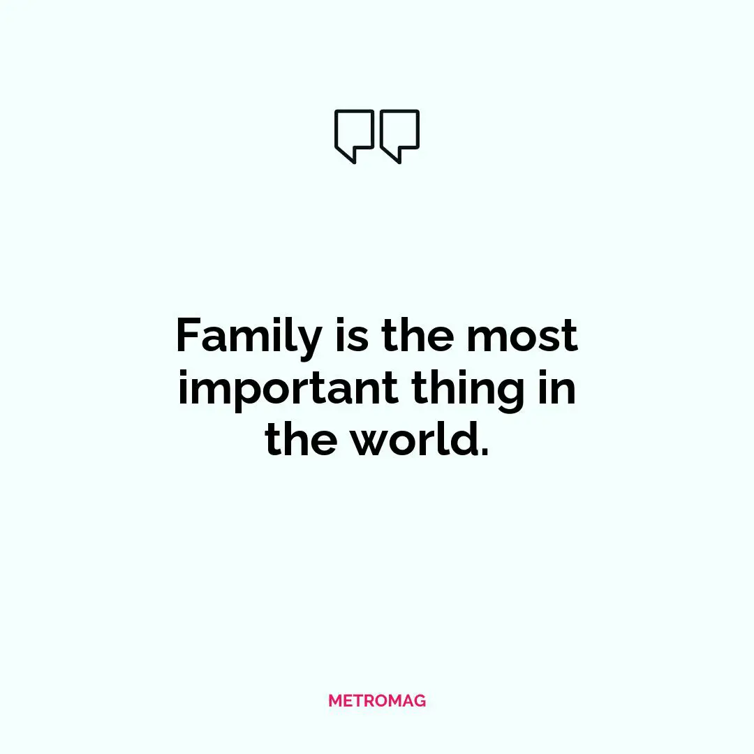 Family is the most important thing in the world.