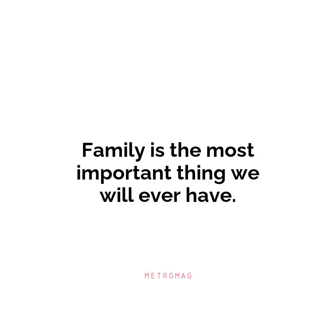 Family is the most important thing we will ever have.