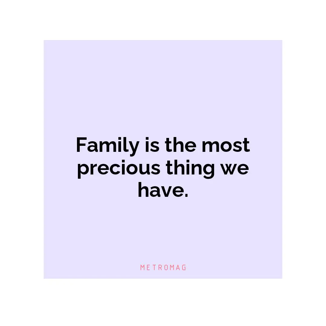 Family is the most precious thing we have.