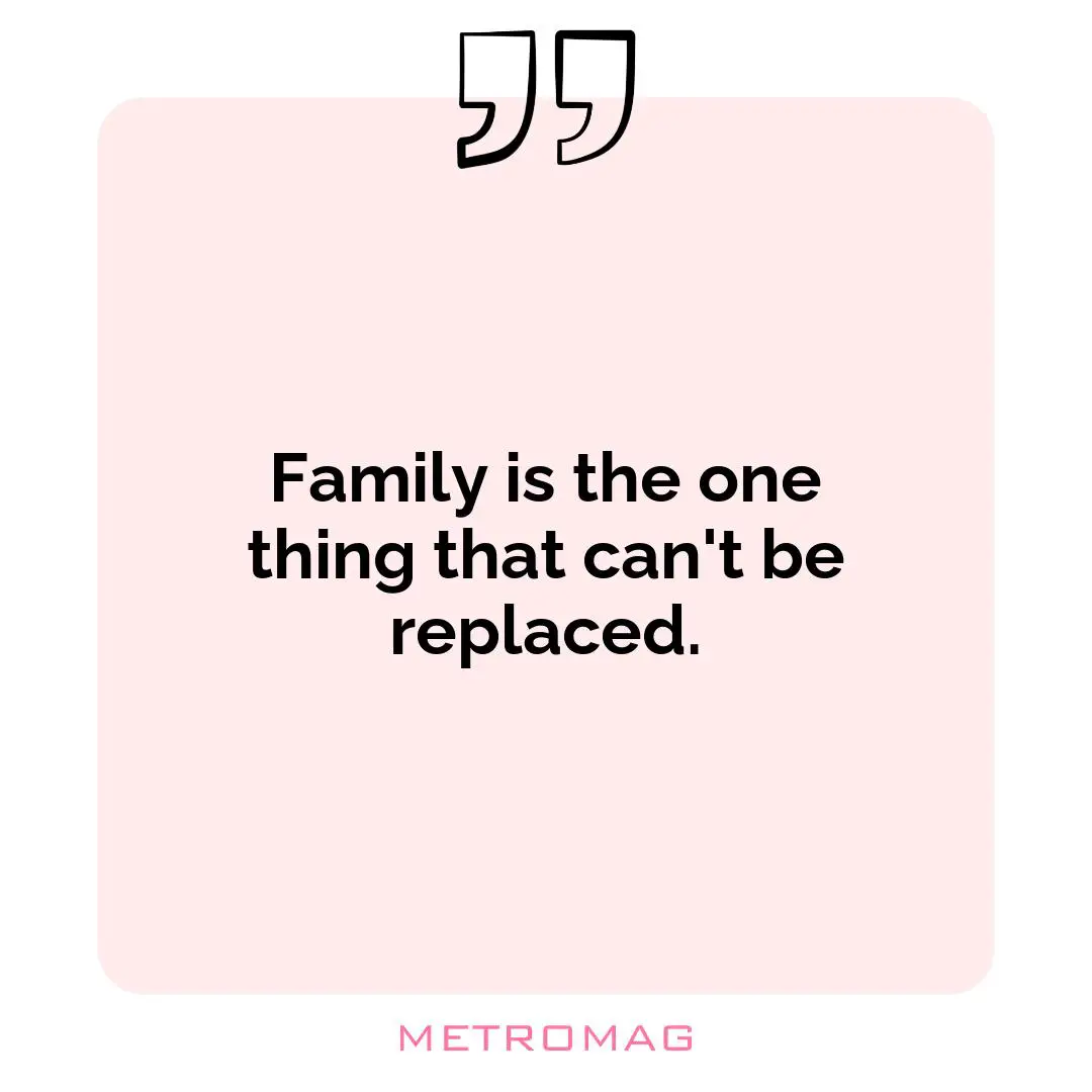 Family is the one thing that can't be replaced.