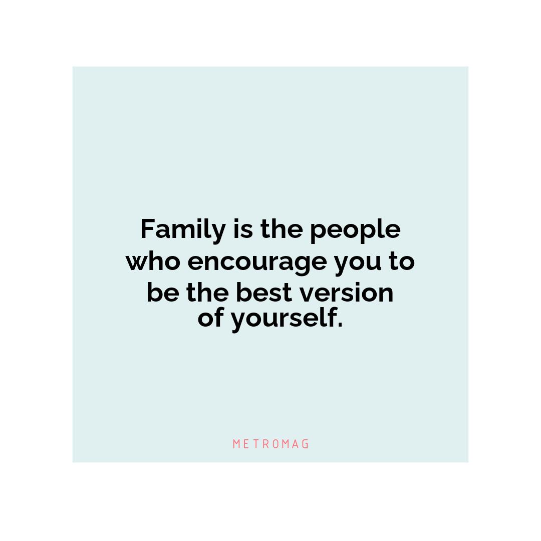 Family is the people who encourage you to be the best version of yourself.