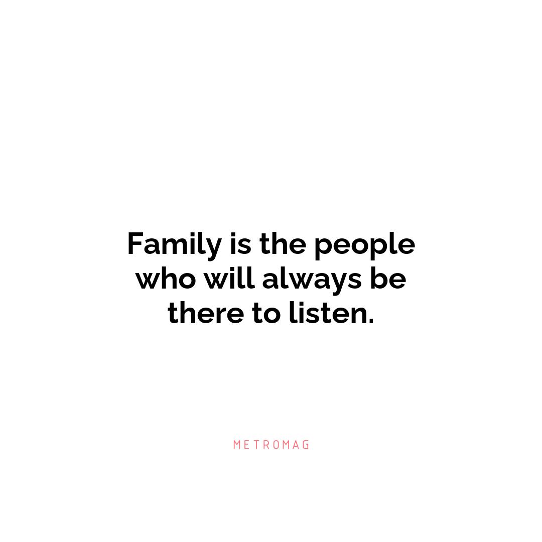 Family is the people who will always be there to listen.
