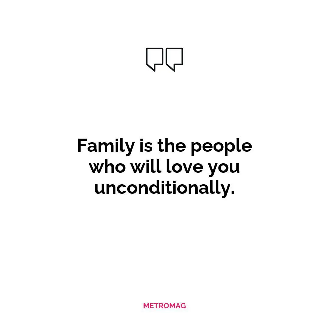 Family is the people who will love you unconditionally.