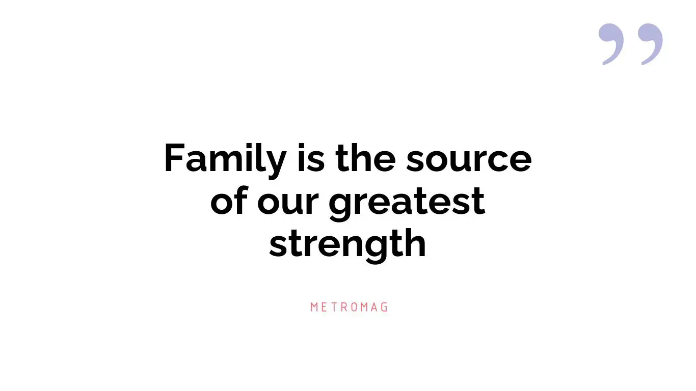 Family is the source of our greatest strength