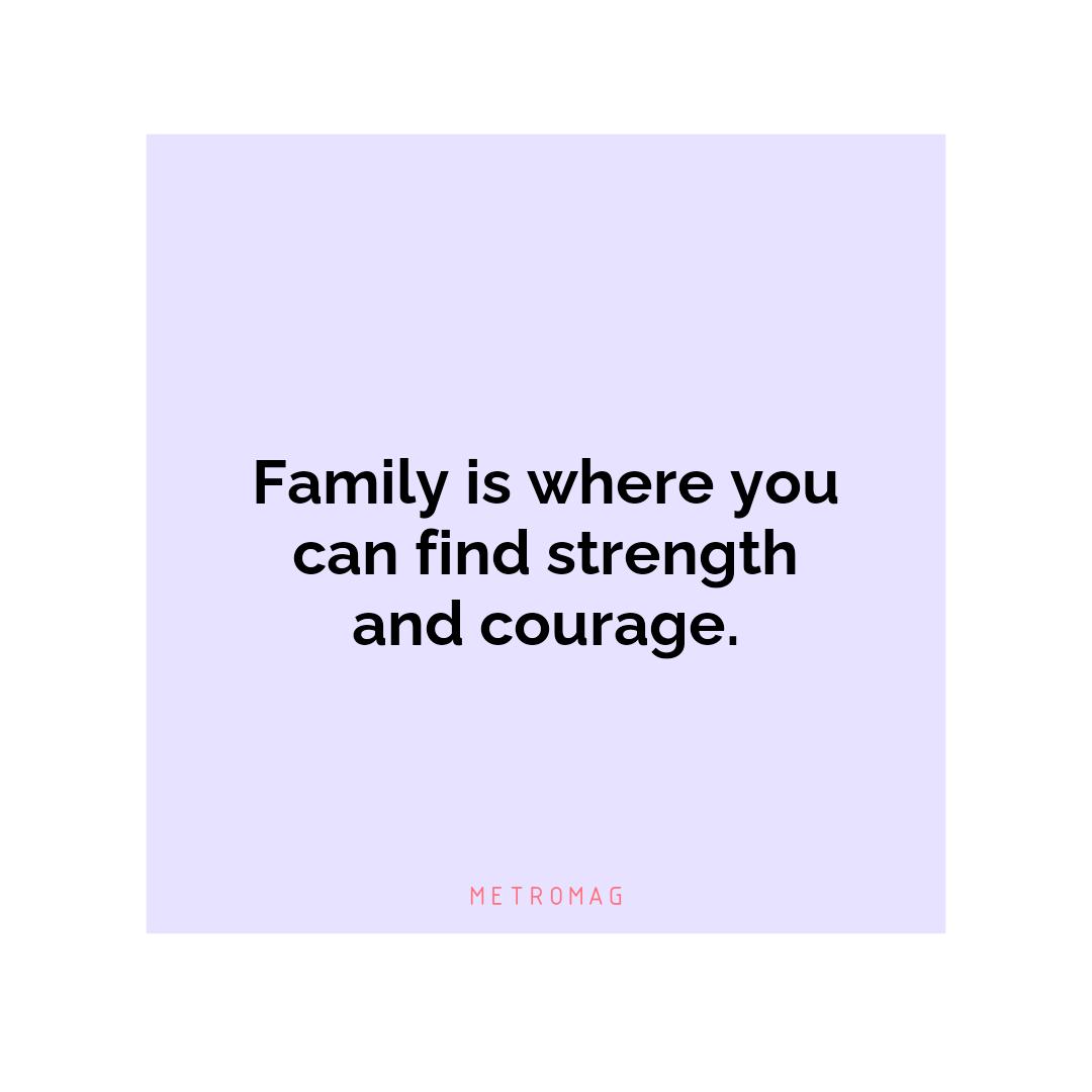 Family is where you can find strength and courage.