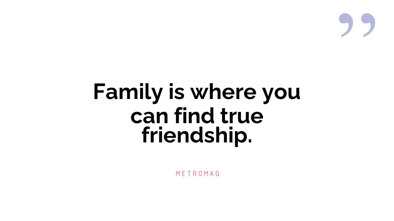Family is where you can find true friendship.