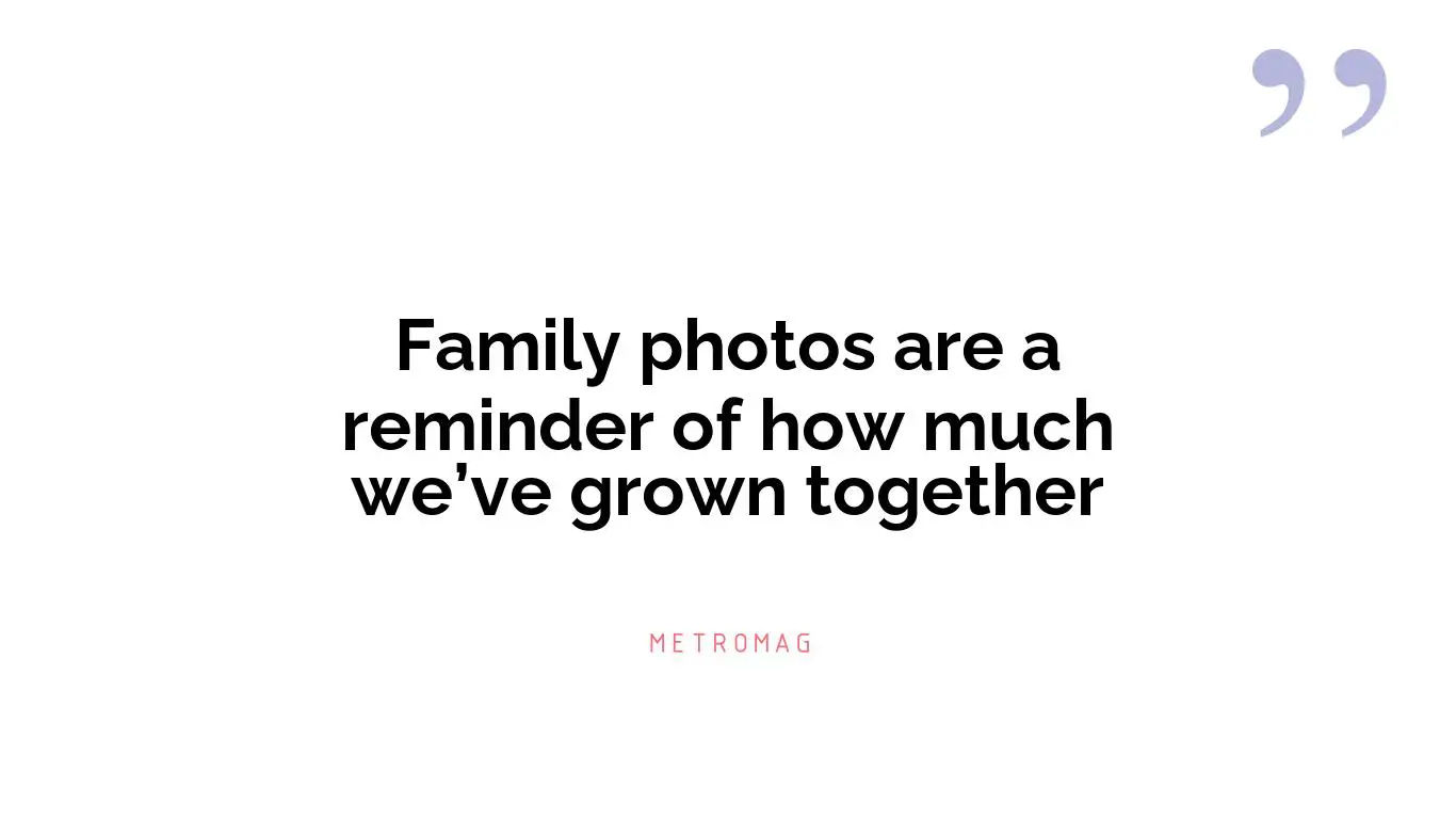 Family photos are a reminder of how much we’ve grown together