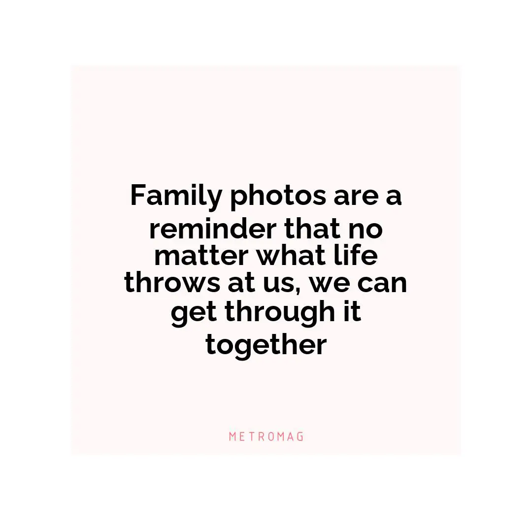 Family photos are a reminder that no matter what life throws at us, we can get through it together