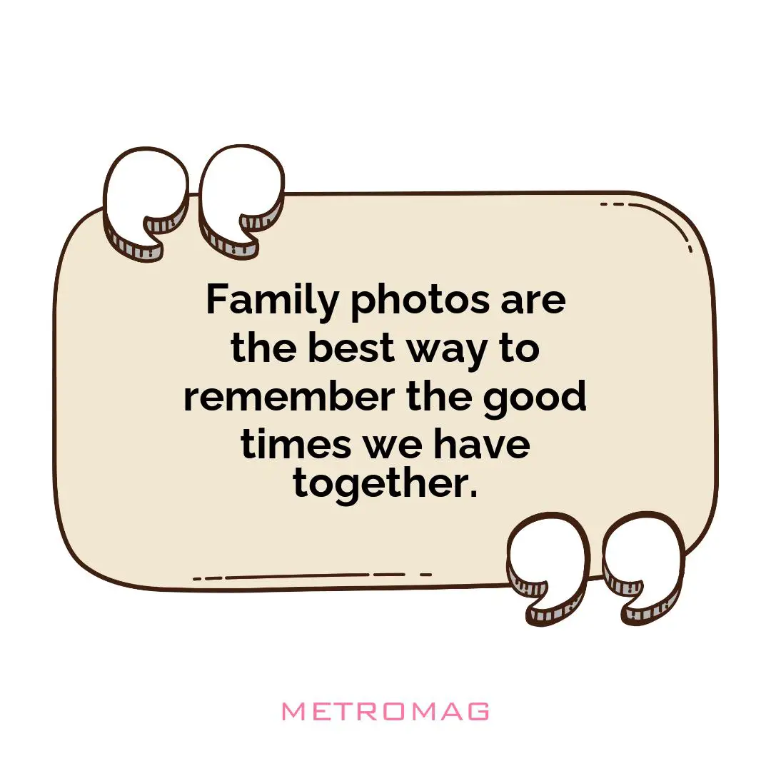 Family photos are the best way to remember the good times we have together.
