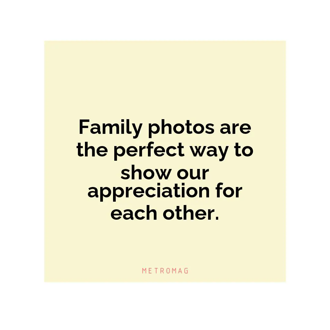 Family photos are the perfect way to show our appreciation for each other.