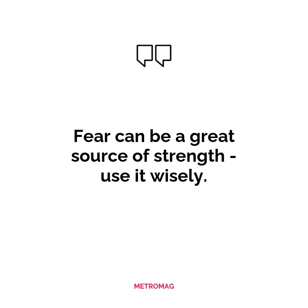 Fear can be a great source of strength - use it wisely.