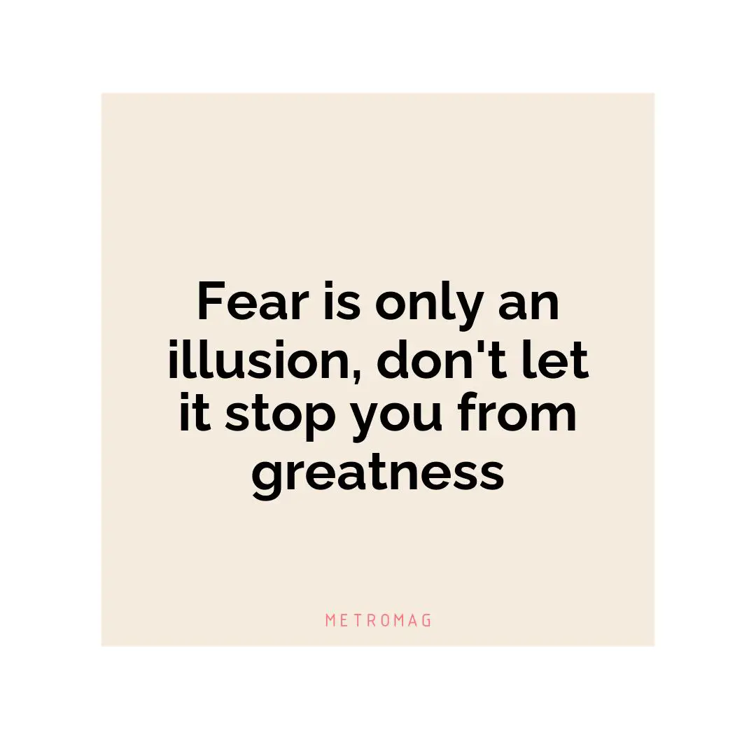 Fear is only an illusion, don't let it stop you from greatness