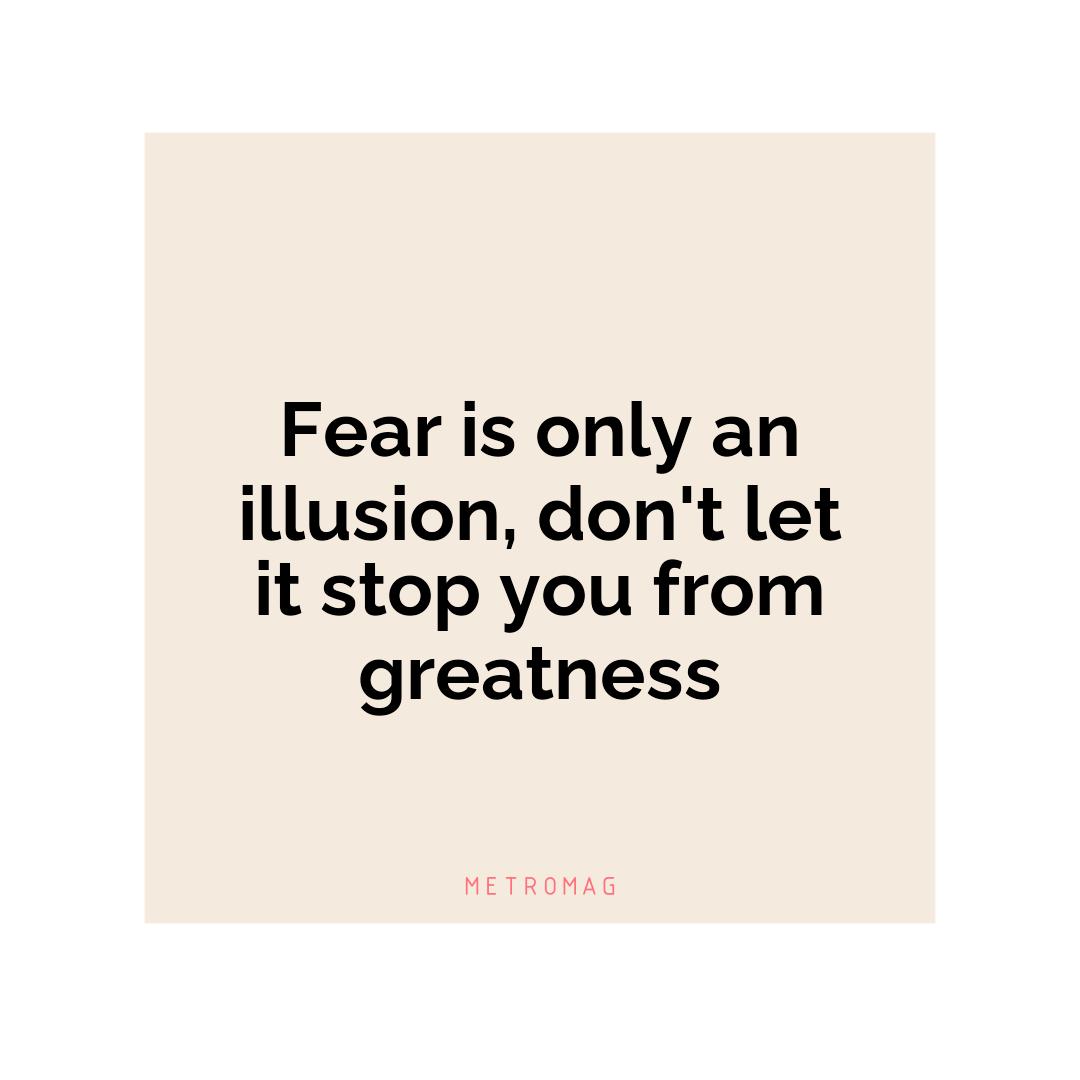 Fear is only an illusion, don't let it stop you from greatness