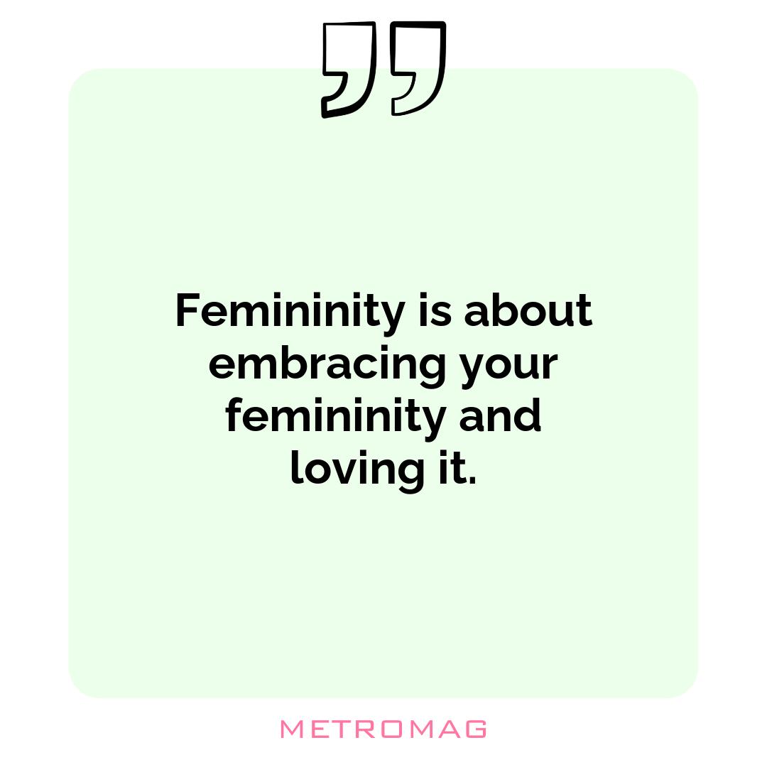 Femininity is about embracing your femininity and loving it.