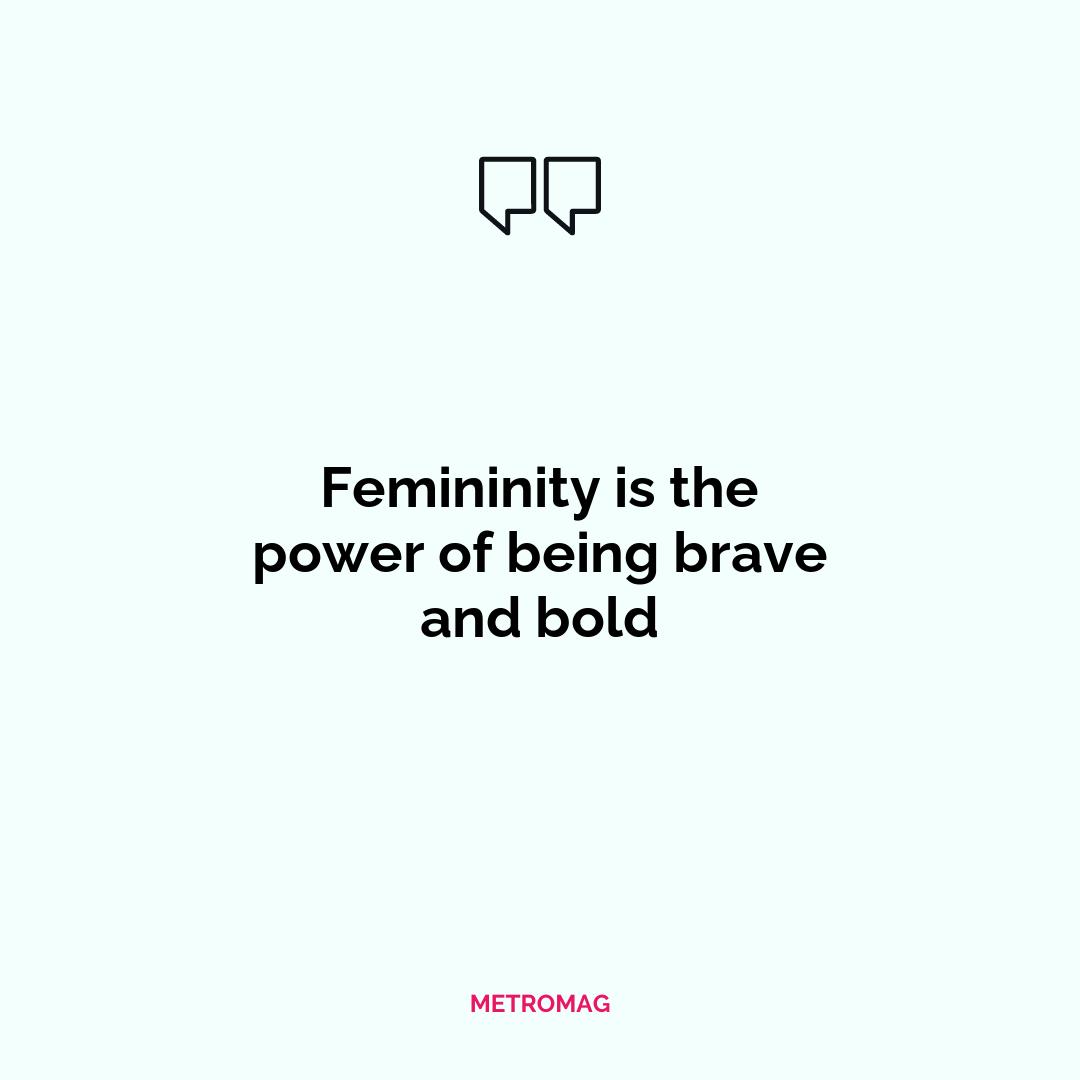 Femininity is the power of being brave and bold