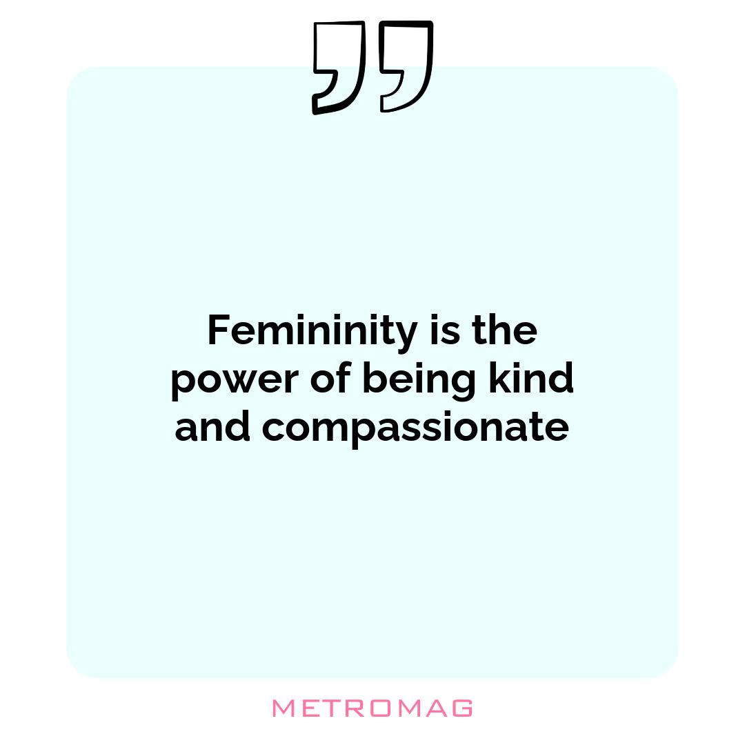 Femininity is the power of being kind and compassionate