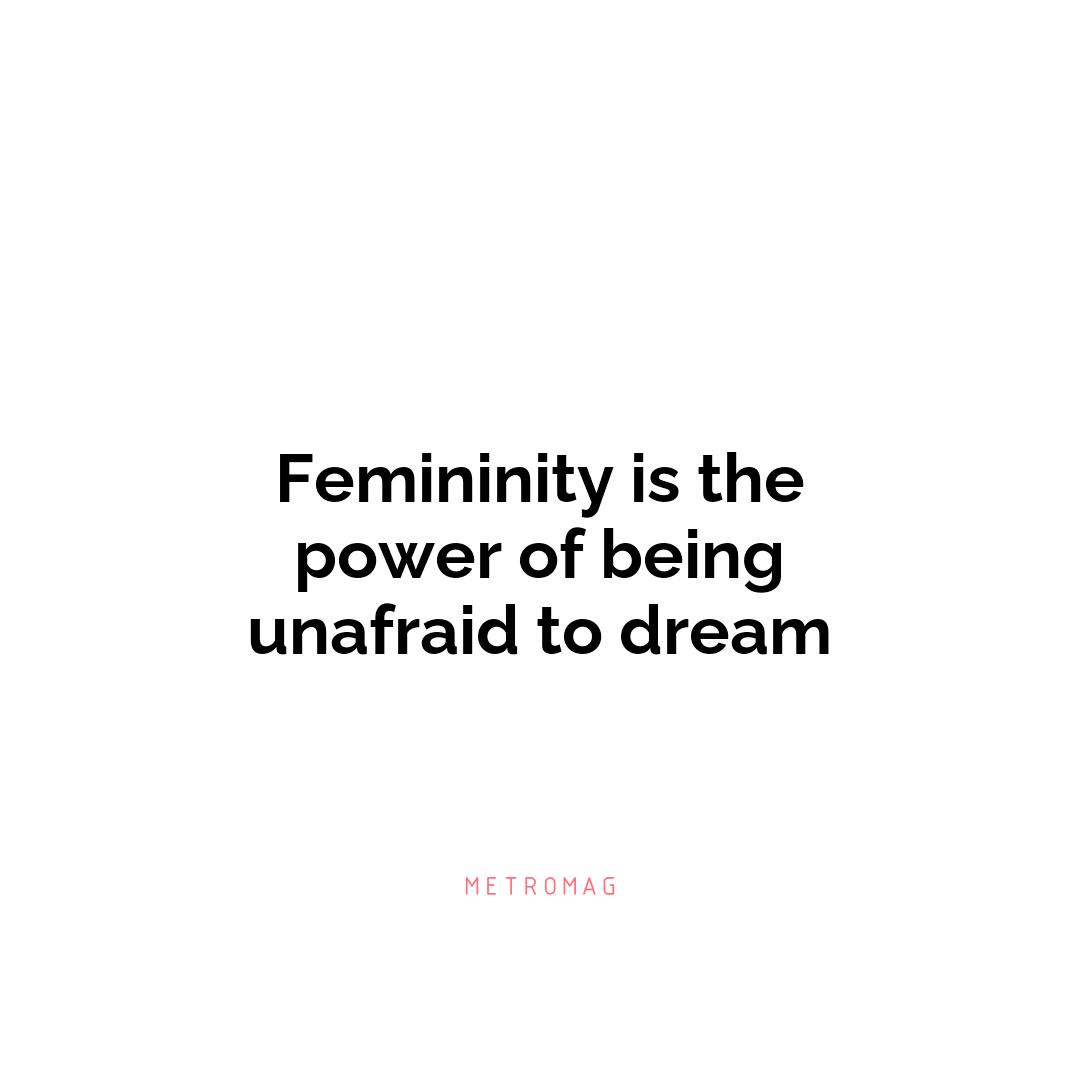 Femininity is the power of being unafraid to dream