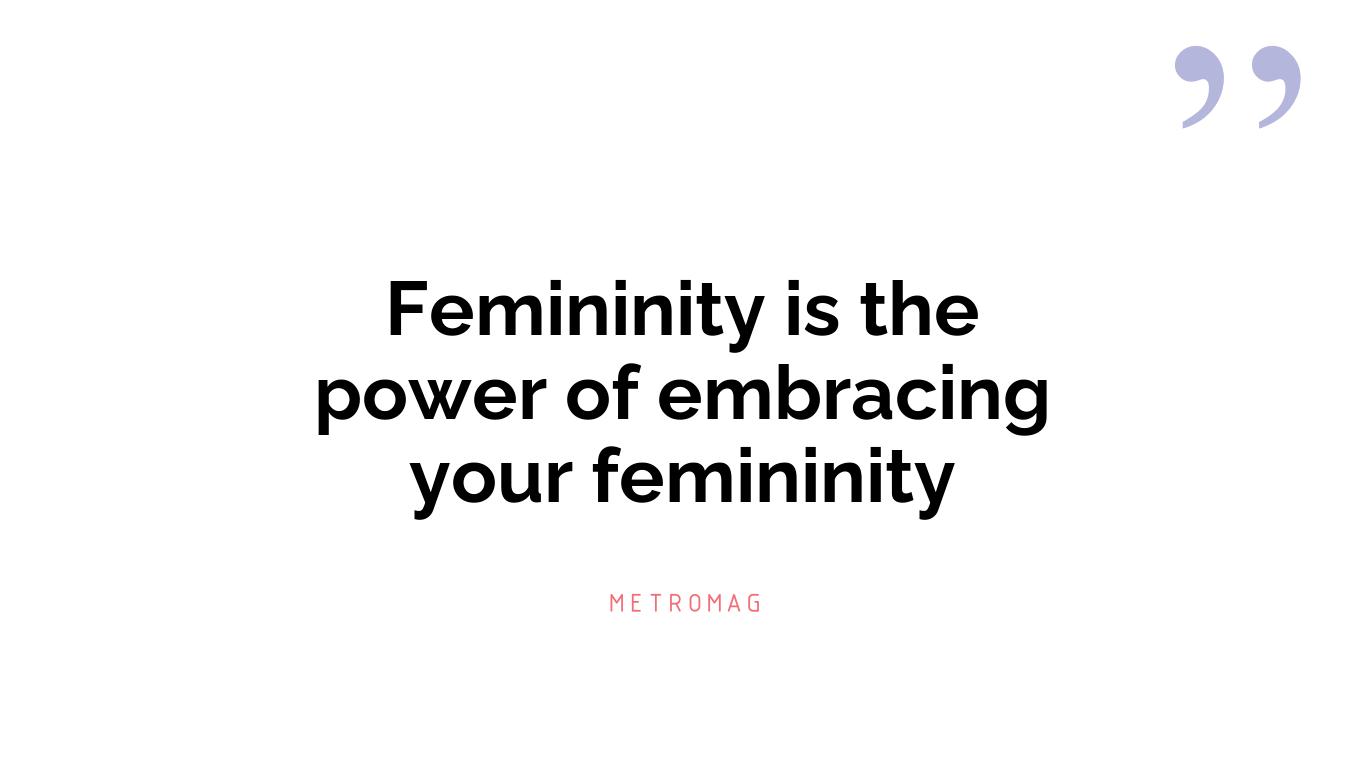 Femininity is the power of embracing your femininity