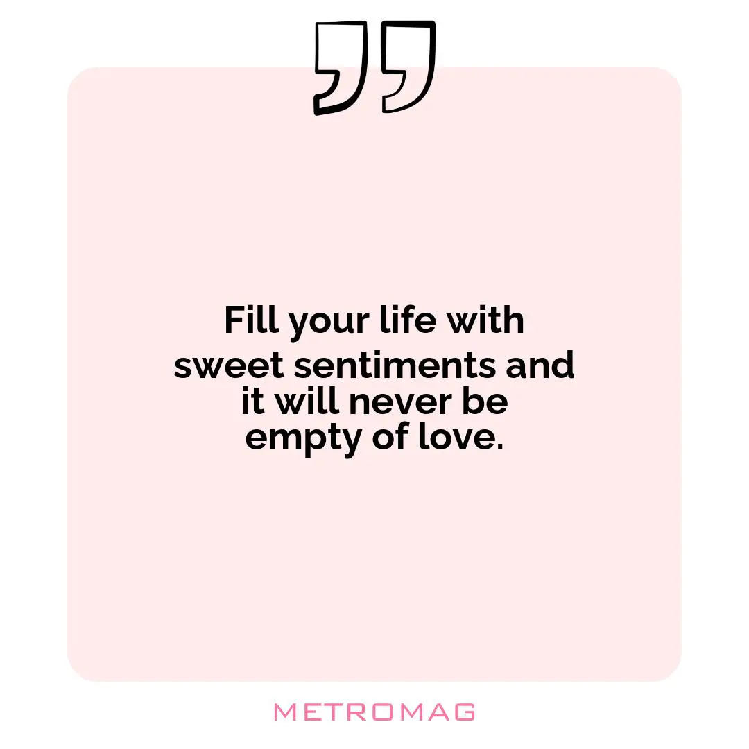 Fill your life with sweet sentiments and it will never be empty of love.