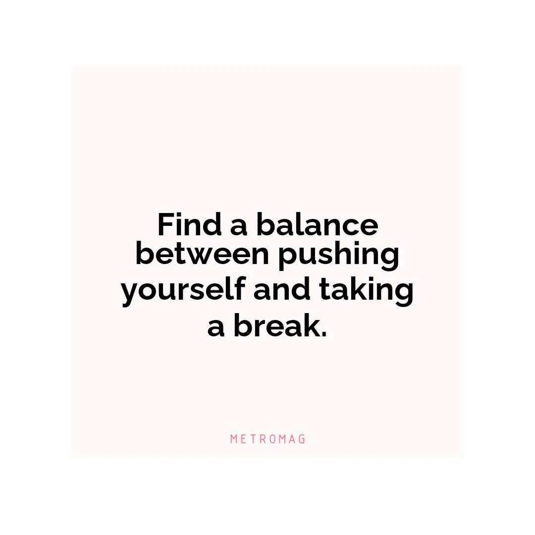 Find a balance between pushing yourself and taking a break.
