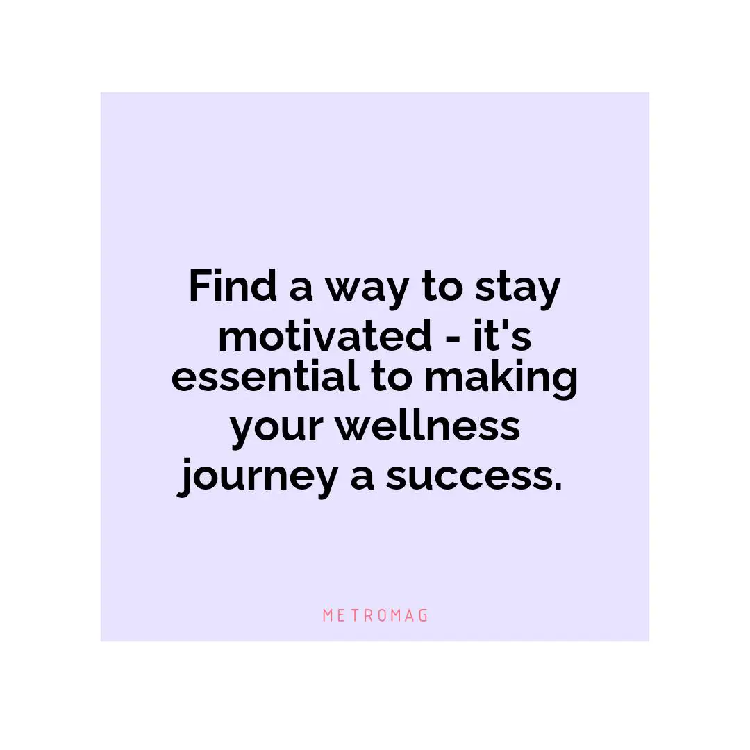 Find a way to stay motivated - it's essential to making your wellness journey a success.