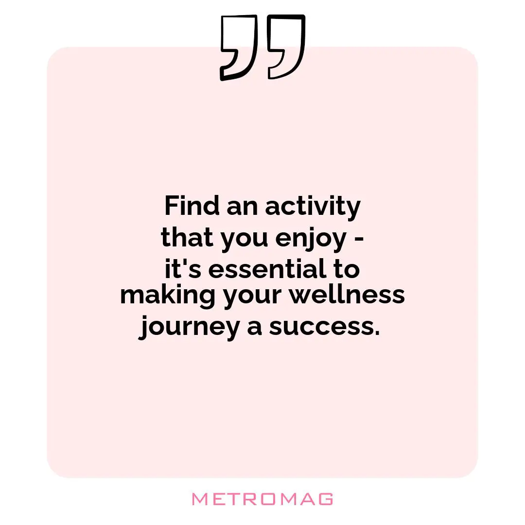 Find an activity that you enjoy - it's essential to making your wellness journey a success.