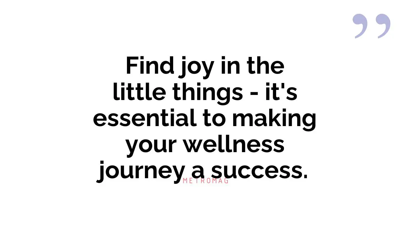 Find joy in the little things - it's essential to making your wellness journey a success.
