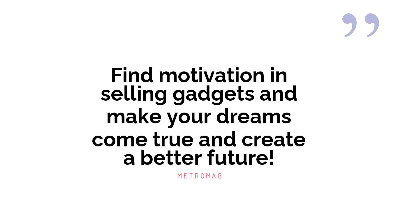 Find motivation in selling gadgets and make your dreams come true and create a better future!