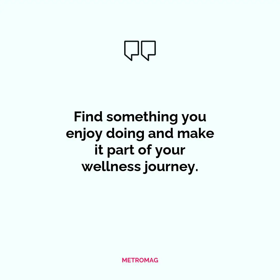 Find something you enjoy doing and make it part of your wellness journey.