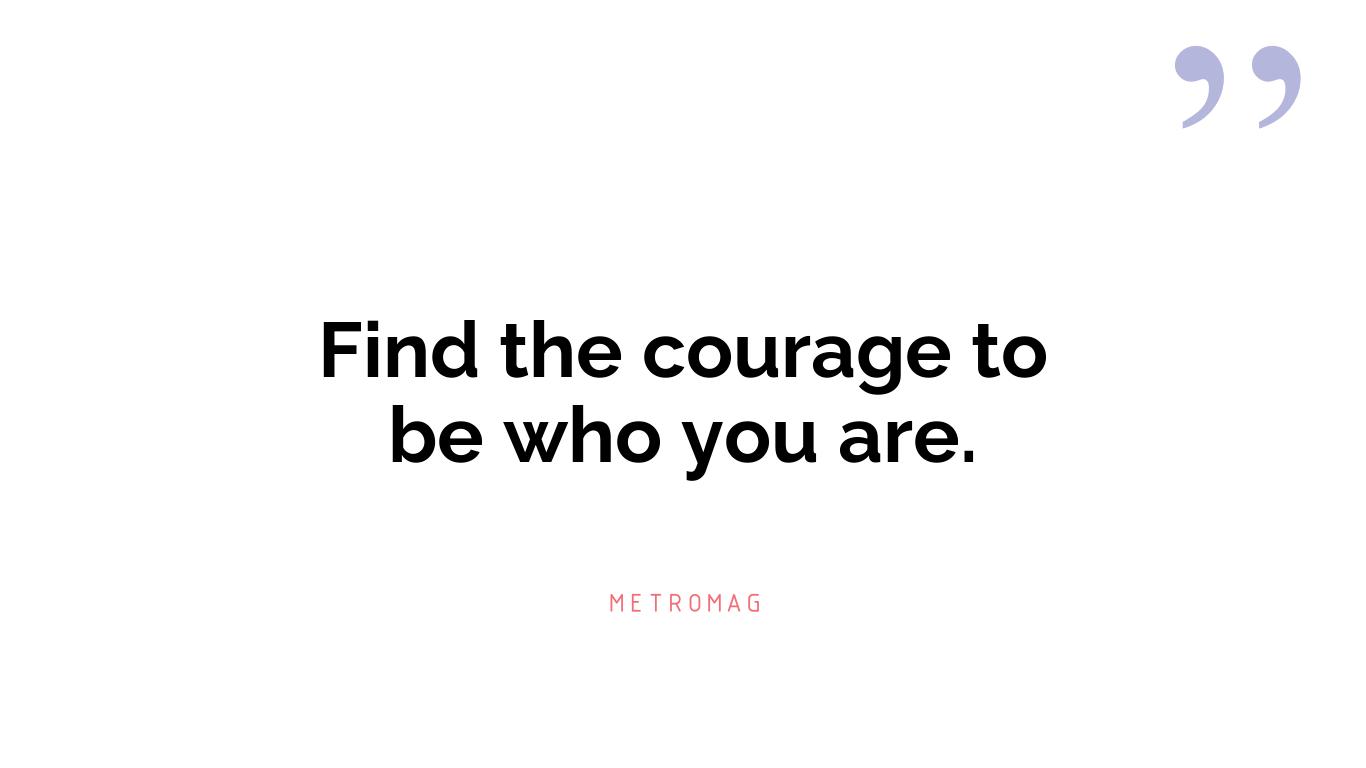 Find the courage to be who you are.