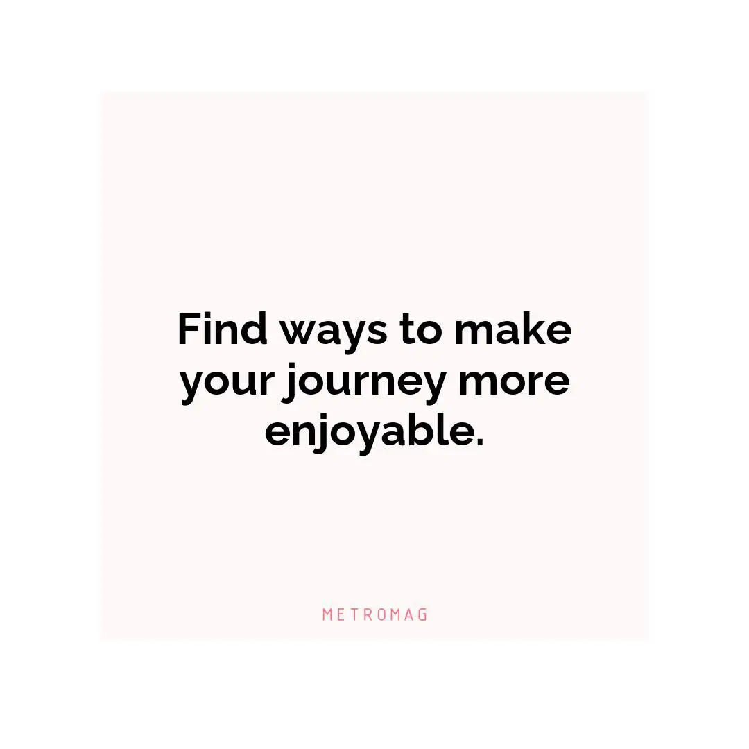 Find ways to make your journey more enjoyable.