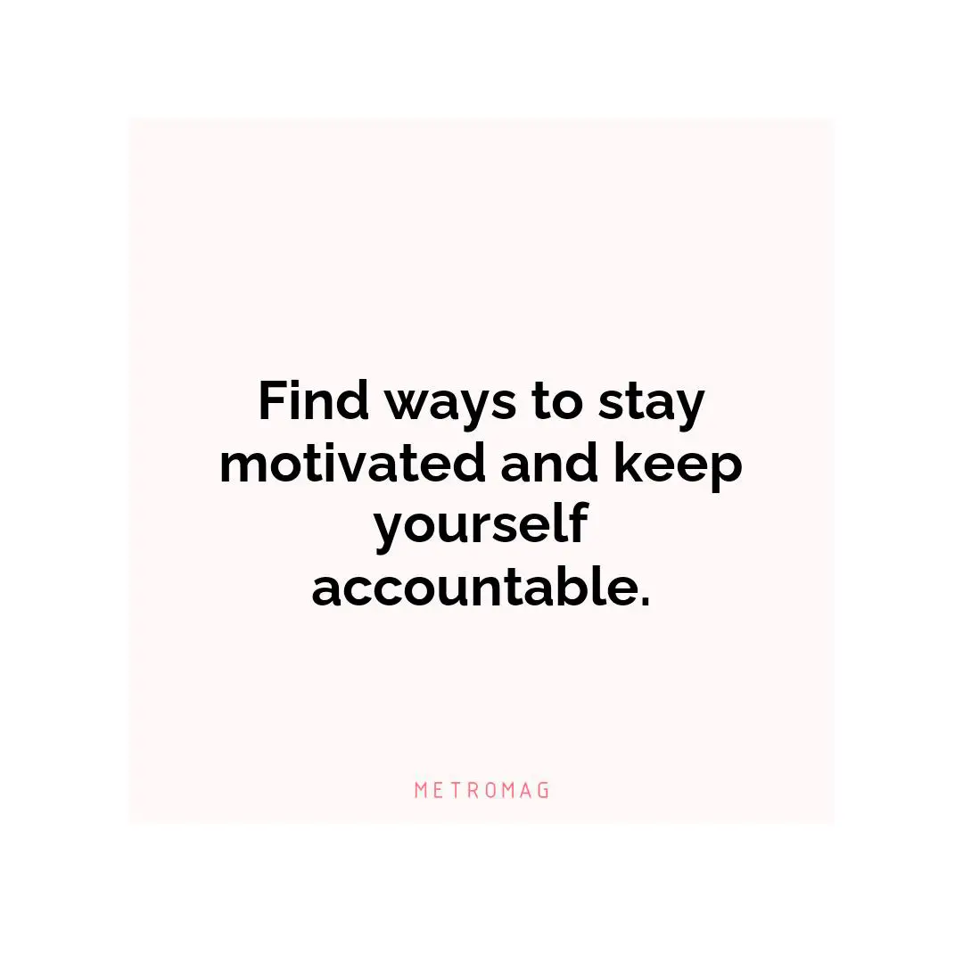 Find ways to stay motivated and keep yourself accountable.