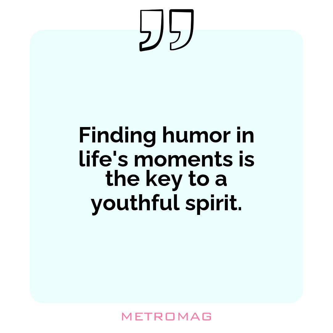 Finding humor in life's moments is the key to a youthful spirit.