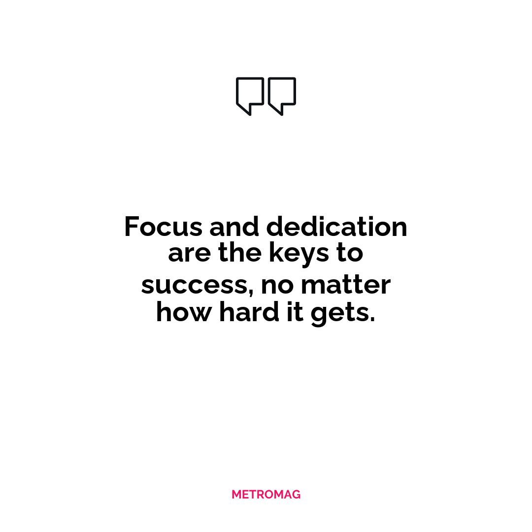 Focus and dedication are the keys to success, no matter how hard it gets.