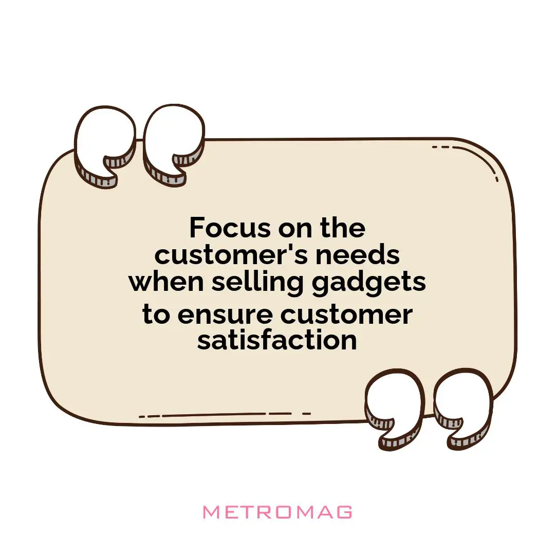 Focus on the customer's needs when selling gadgets to ensure customer satisfaction