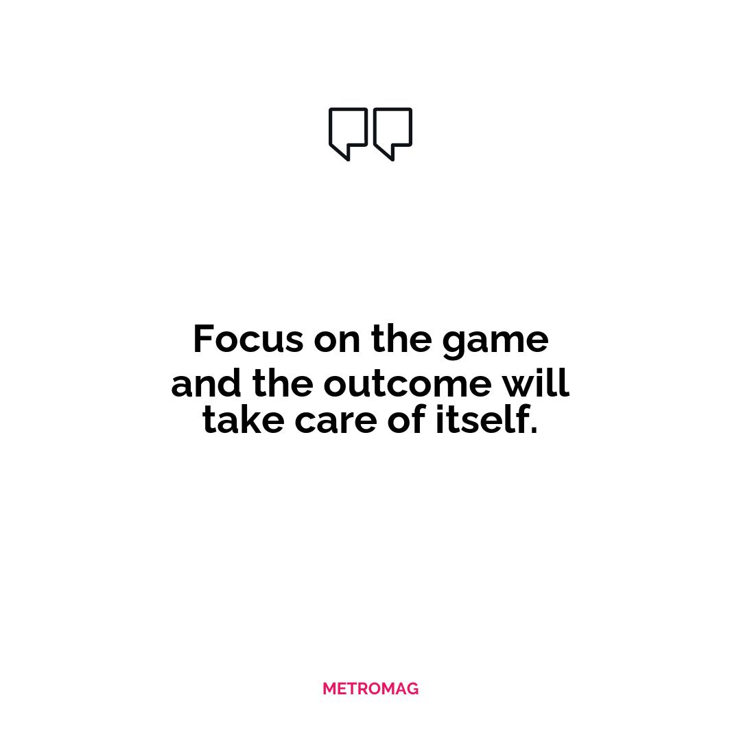 Focus on the game and the outcome will take care of itself.