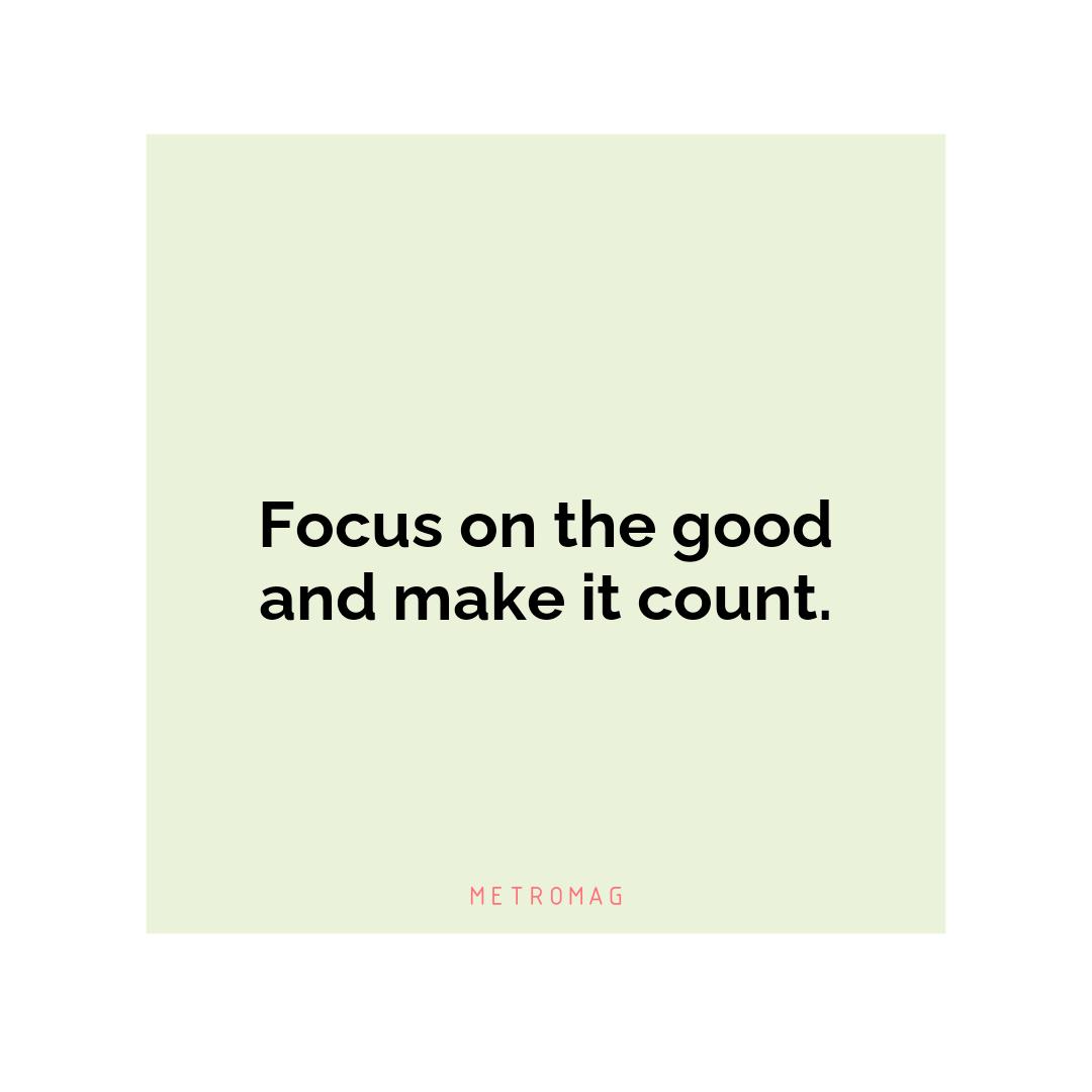 Focus on the good and make it count.
