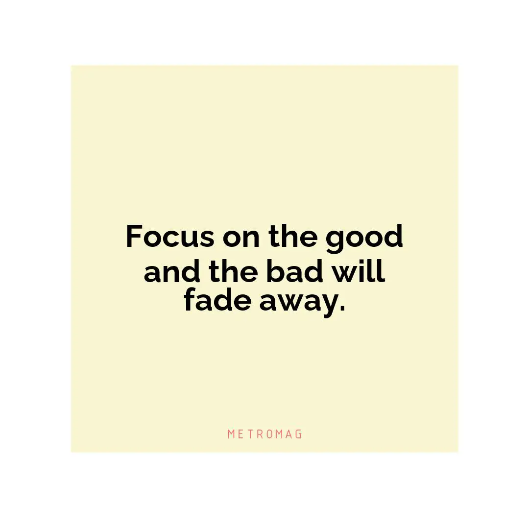 Focus on the good and the bad will fade away.