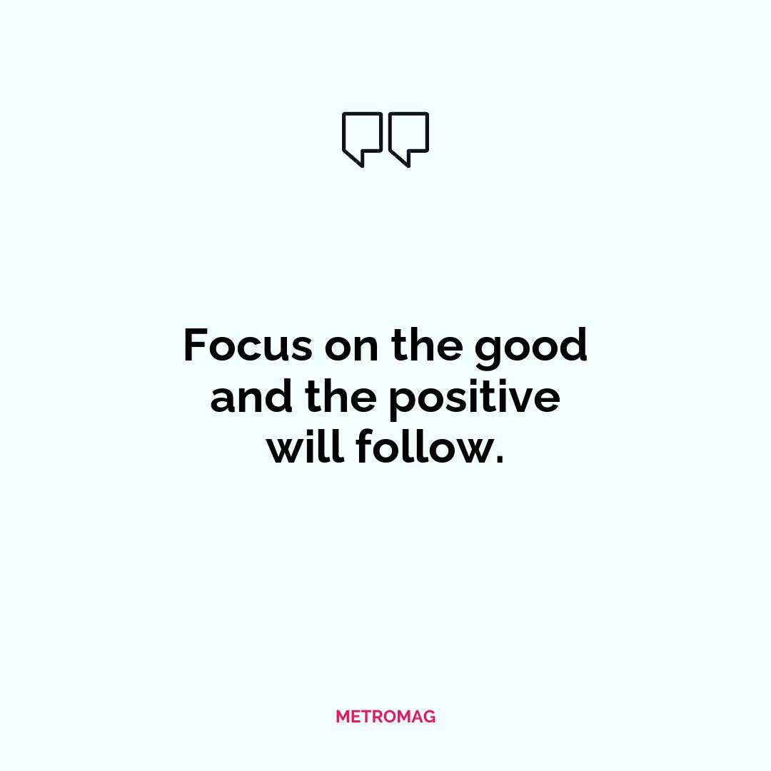 Focus on the good and the positive will follow.