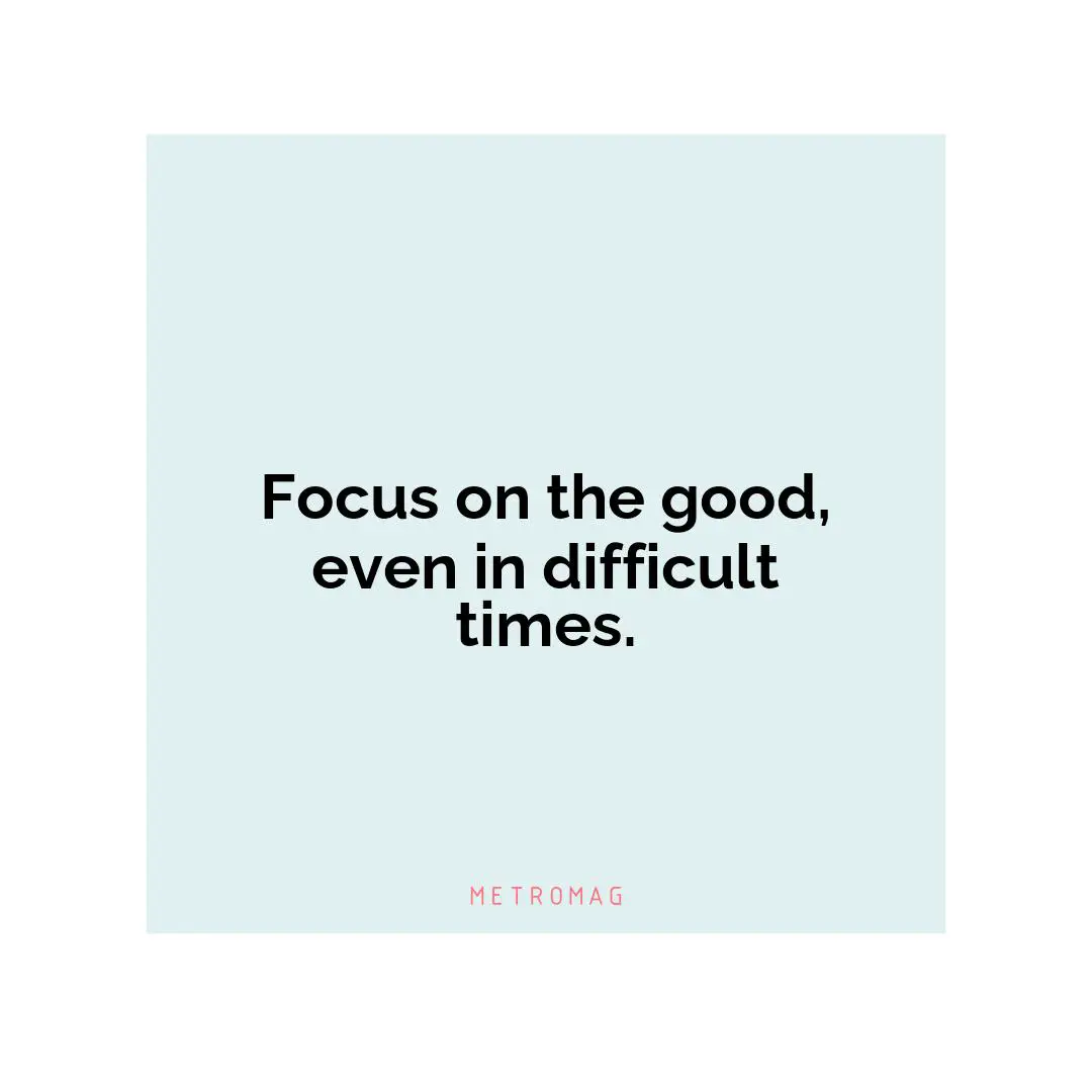 Focus on the good, even in difficult times.