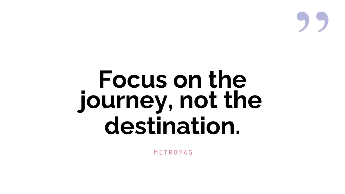 Focus on the journey, not the destination.