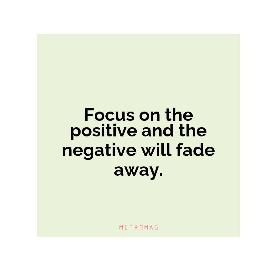 Focus on the positive and the negative will fade away.