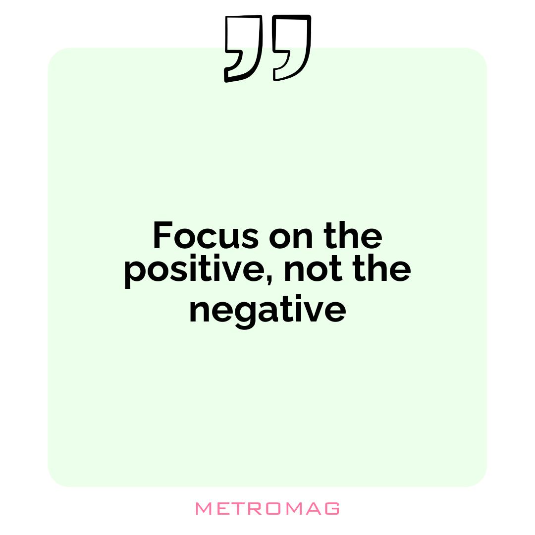 Focus on the positive, not the negative