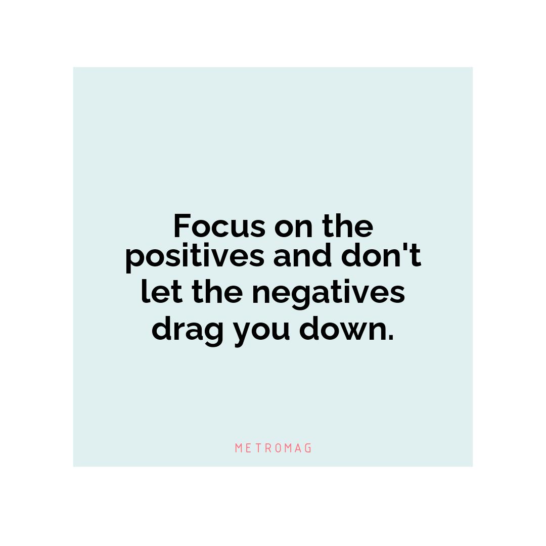 Focus on the positives and don't let the negatives drag you down.