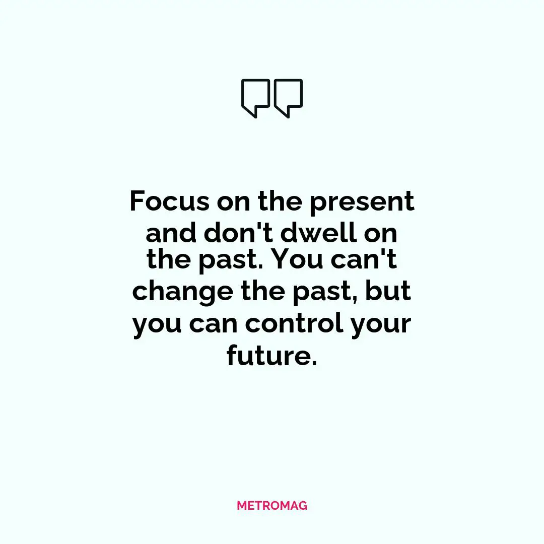 Focus on the present and don't dwell on the past. You can't change the past, but you can control your future.