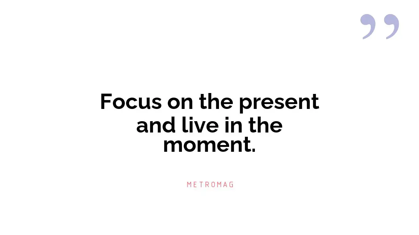 Focus on the present and live in the moment.